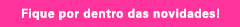Fique por dentro das novidades!